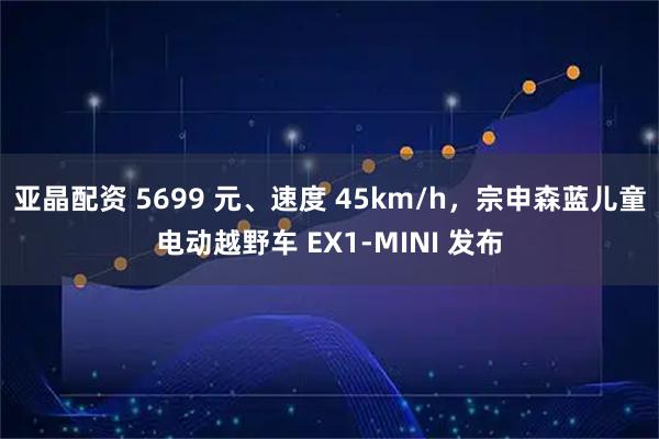 亚晶配资 5699 元、速度 45km/h，宗申森蓝儿童电动越野车 EX1-MINI 发布