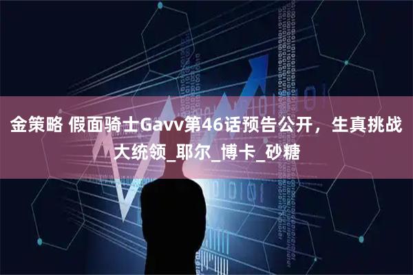 金策略 假面骑士Gavv第46话预告公开，生真挑战大统领_耶尔_博卡_砂糖