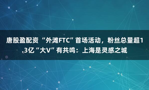 唐股盈配资 “外滩FTC”首场活动，粉丝总量超1.3亿“大V”有共鸣：上海是灵感之城