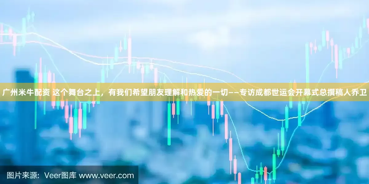 广州米牛配资 这个舞台之上，有我们希望朋友理解和热爱的一切——专访成都世运会开幕式总撰稿人乔卫