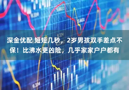深金优配 短短几秒，2岁男孩双手差点不保！比沸水更凶险，几乎家家户户都有