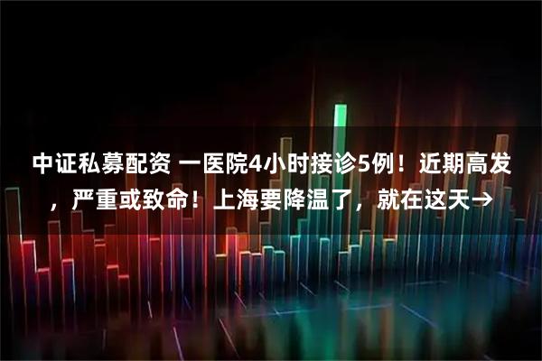 中证私募配资 一医院4小时接诊5例！近期高发，严重或致命！上海要降温了，就在这天→