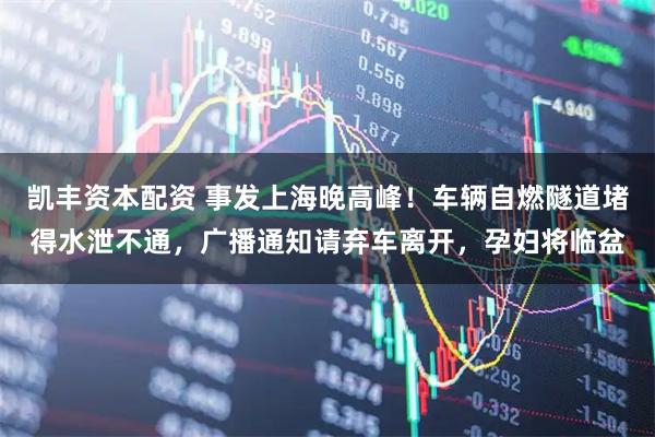 凯丰资本配资 事发上海晚高峰！车辆自燃隧道堵得水泄不通，广播通知请弃车离开，孕妇将临盆