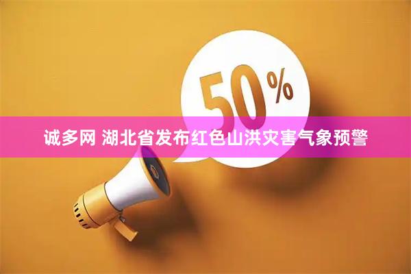 诚多网 湖北省发布红色山洪灾害气象预警