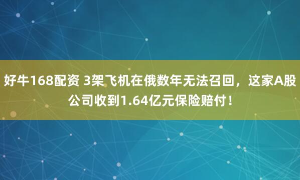 好牛168配资 3架飞机在俄数年无法召回，这家A股公司收到1.64亿元保险赔付！