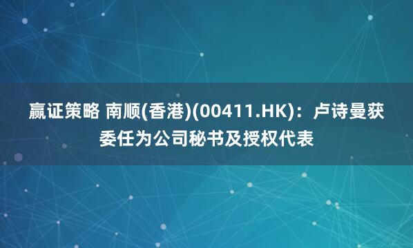 赢证策略 南顺(香港)(00411.HK)：卢诗曼获委任为公司秘书及授权代表
