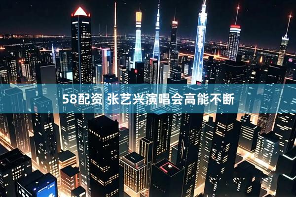 58配资 张艺兴演唱会高能不断
