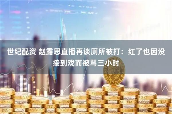 世纪配资 赵露思直播再谈厕所被打:红了也因没接到戏而被骂三小时