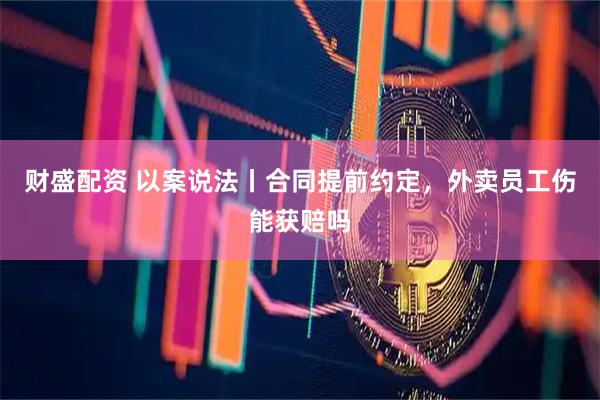 财盛配资 以案说法丨合同提前约定，外卖员工伤能获赔吗