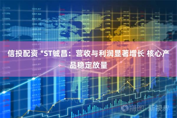 信投配资 *ST铖昌：营收与利润显著增长 核心产品稳定放量