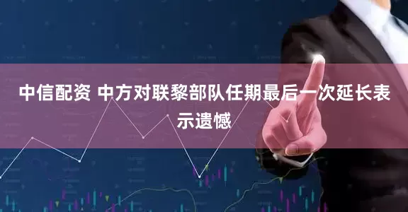 中信配资 中方对联黎部队任期最后一次延长表示遗憾