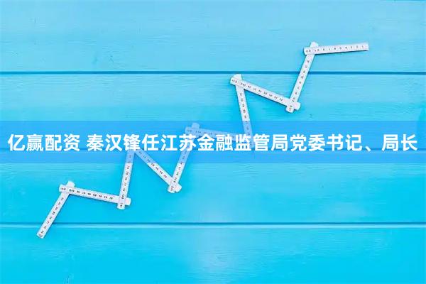 亿赢配资 秦汉锋任江苏金融监管局党委书记、局长