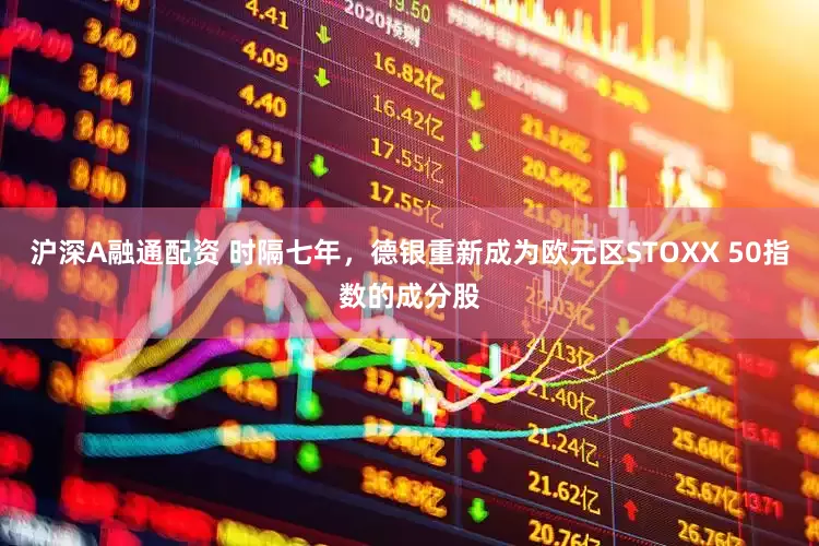 沪深A融通配资 时隔七年，德银重新成为欧元区STOXX 50指数的成分股