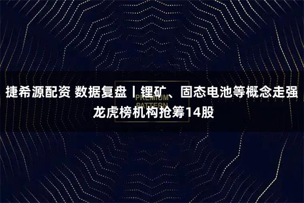 捷希源配资 数据复盘丨锂矿、固态电池等概念走强 龙虎榜机构抢筹14股