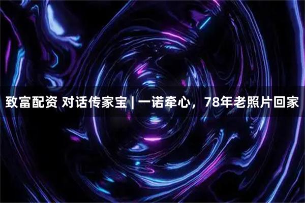 致富配资 对话传家宝 | 一诺牵心，78年老照片回家