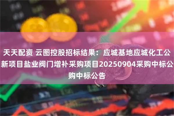 天天配资 云图控股招标结果：应城基地应城化工公司新项目盐业阀门增补采购项目20250904采购中标公告