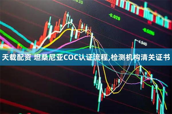 天载配资 坦桑尼亚COC认证流程,检测机构清关证书