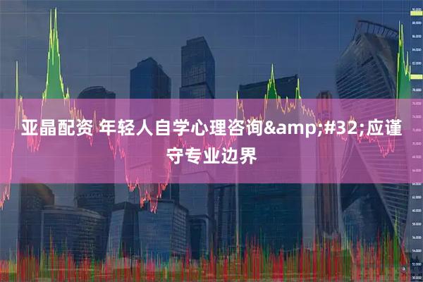 亚晶配资 年轻人自学心理咨询&#32;应谨守专业边界