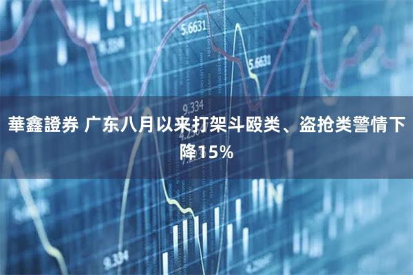 華鑫證券 广东八月以来打架斗殴类、盗抢类警情下降15%