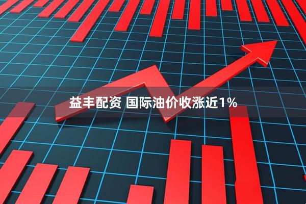 益丰配资 国际油价收涨近1%