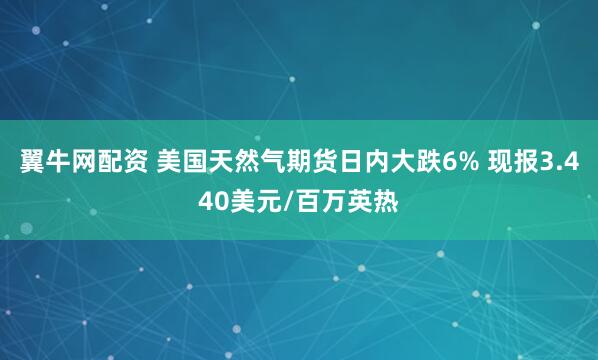 翼牛网配资 美国天然气期货日内大跌6% 现报3.440美元/百万英热