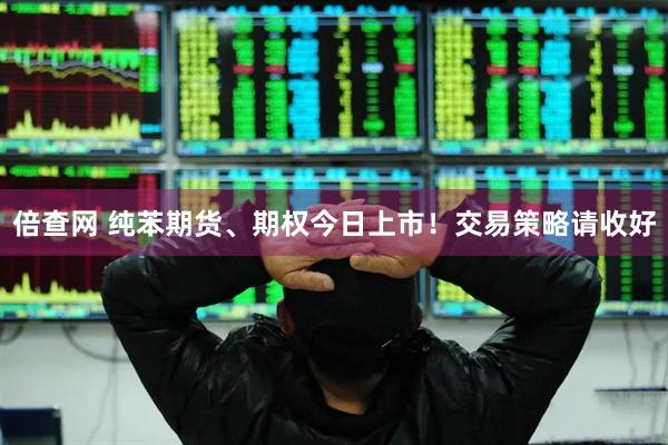 倍查网 纯苯期货、期权今日上市！交易策略请收好