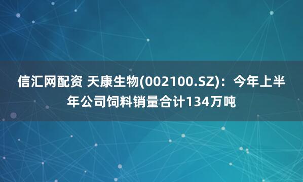 信汇网配资 天康生物(002100.SZ)：今年上半年公司饲料销量合计134万吨