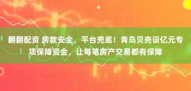 翻翻配资 房款安全，平台兜底！青岛贝壳设亿元专项保障资金，让每笔房产交易都有保障