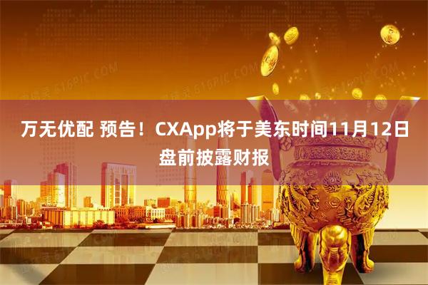 万无优配 预告！CXApp将于美东时间11月12日盘前披露财报