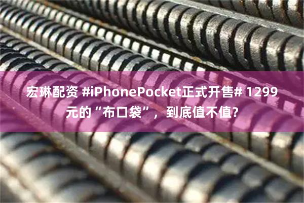 宏琳配资 #iPhonePocket正式开售# 1299元的“布口袋”，到底值不值？