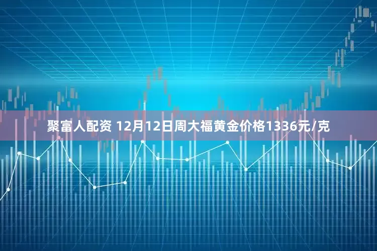 聚富人配资 12月12日周大福黄金价格1336元/克