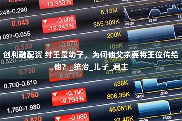 创利融配资 纣王是幼子，为何他父亲要将王位传给他？_统治_儿子_君主