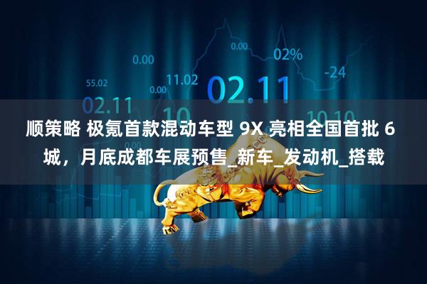 顺策略 极氪首款混动车型 9X 亮相全国首批 6 城，月底成都车展预售_新车_发动机_搭载