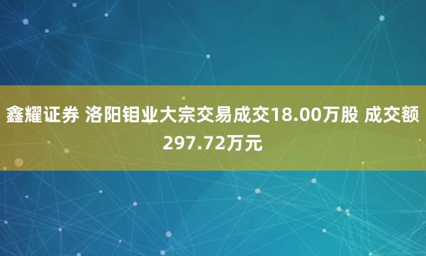 鑫耀证券 洛阳钼业大宗交易成交18.00万股 成交额297.72万元