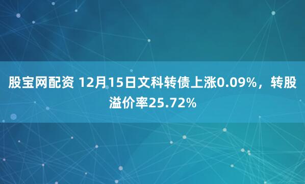 股宝网配资 12月15日文科转债上涨0.09%，转股溢价率25.72%