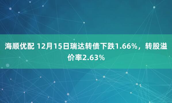 海顺优配 12月15日瑞达转债下跌1.66%，转股溢价率2.63%