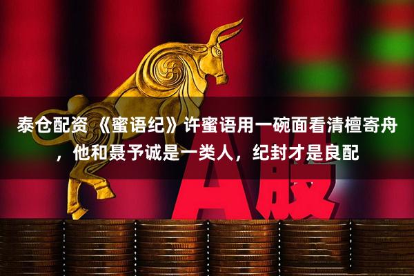 泰仓配资 《蜜语纪》许蜜语用一碗面看清檀寄舟，他和聂予诚是一类人，纪封才是良配