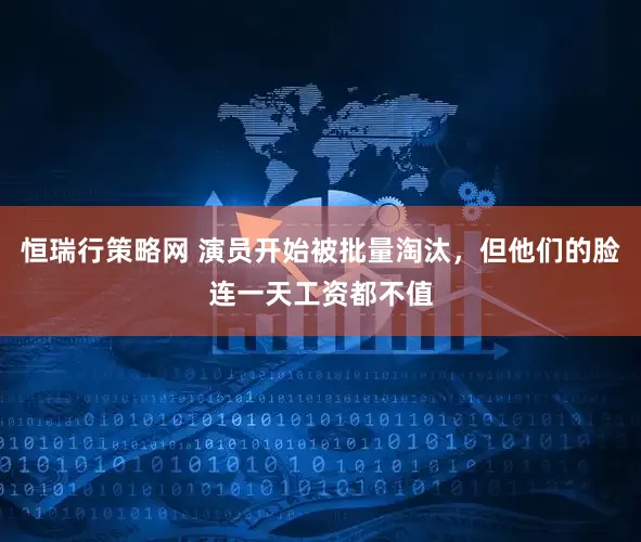 恒瑞行策略网 演员开始被批量淘汰,但他们的脸连一天工资都不值