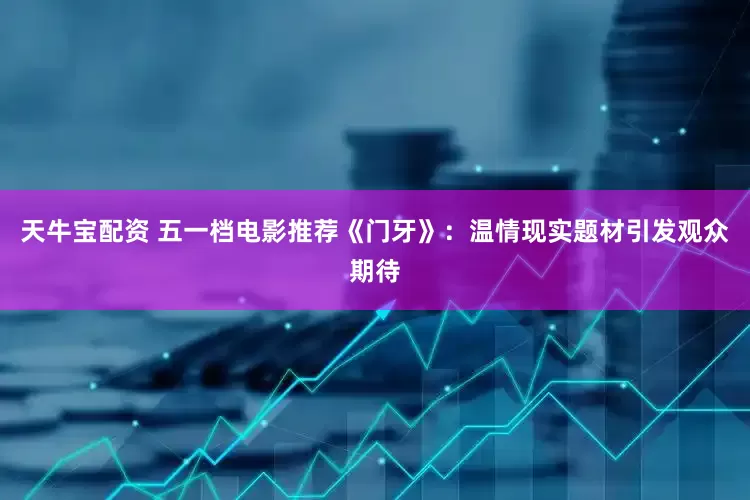 天牛宝配资 五一档电影推荐《门牙》：温情现实题材引发观众期待