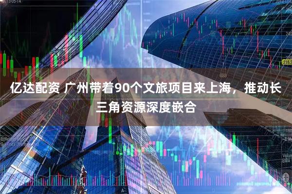 亿达配资 广州带着90个文旅项目来上海，推动长三角资源深度嵌合